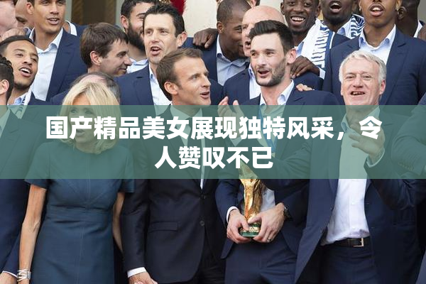 国产精品美女展现独特风采，令人赞叹不已