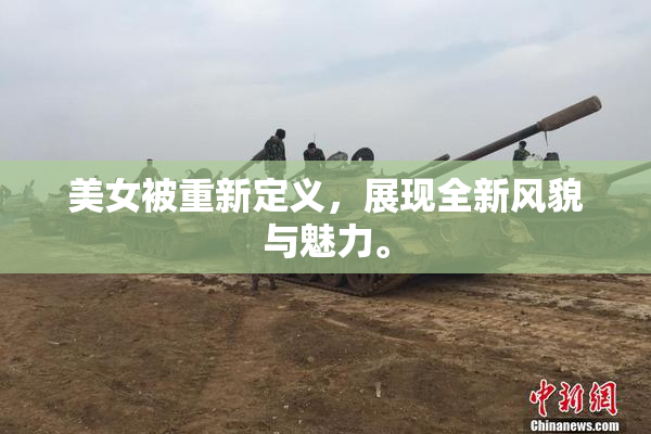 美女被重新定义，展现全新风貌与魅力。