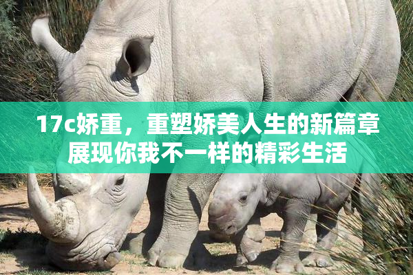 17c娇重，重塑娇美人生的新篇章展现你我不一样的精彩生活