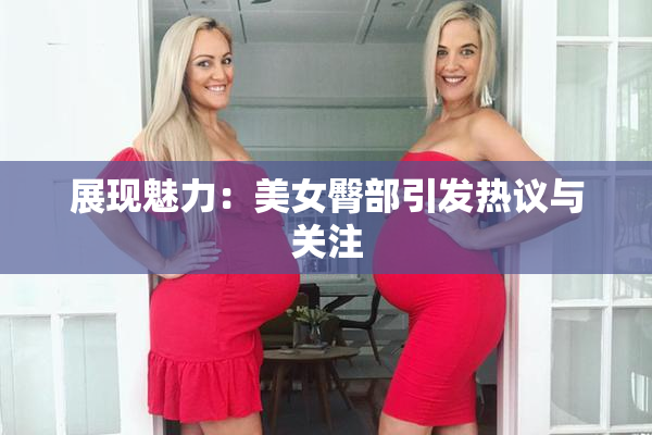 展现魅力：美女臀部引发热议与关注