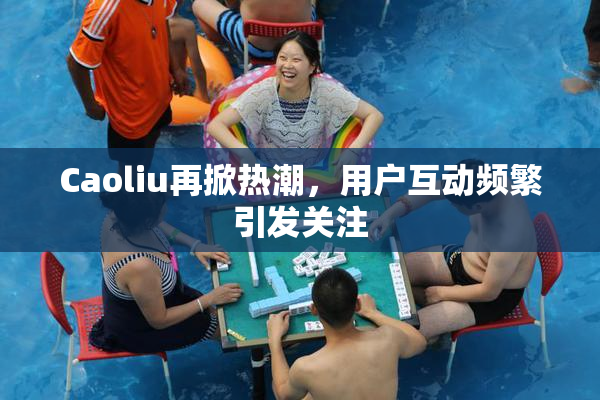 Caoliu再掀热潮，用户互动频繁引发关注