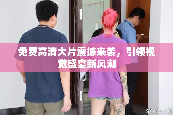 免费高清大片震撼来袭，引领视觉盛宴新风潮