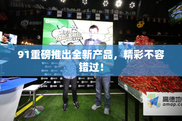 91重磅推出全新产品，精彩不容错过！