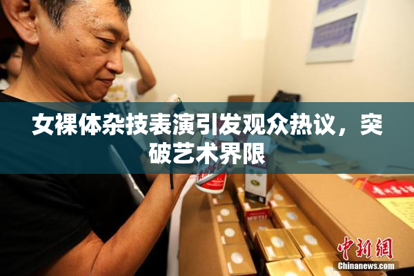 女裸体杂技表演引发观众热议，突破艺术界限