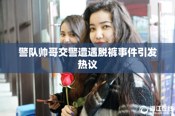 警队帅哥交警遭遇脱裤事件引发热议