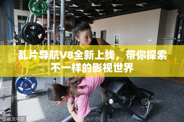 乱片导航V8全新上线，带你探索不一样的影视世界
