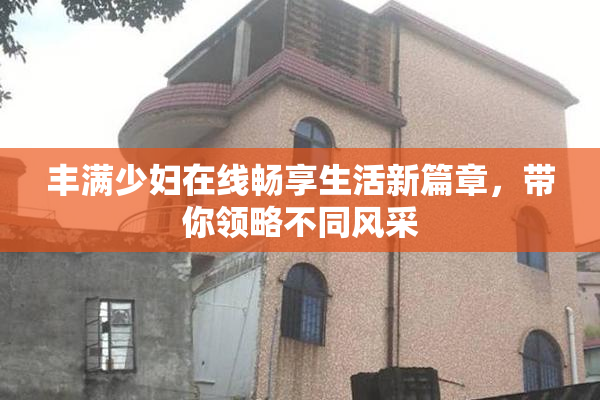 丰满少妇在线畅享生活新篇章，带你领略不同风采