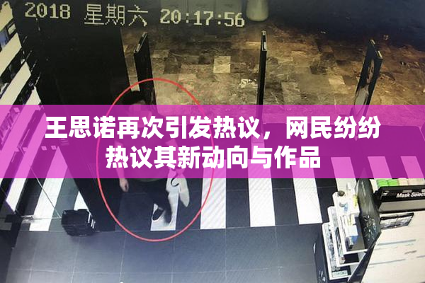 王思诺再次引发热议，网民纷纷热议其新动向与作品