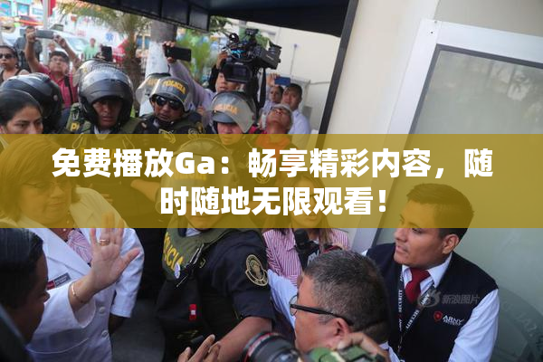 免费播放Ga：畅享精彩内容，随时随地无限观看！