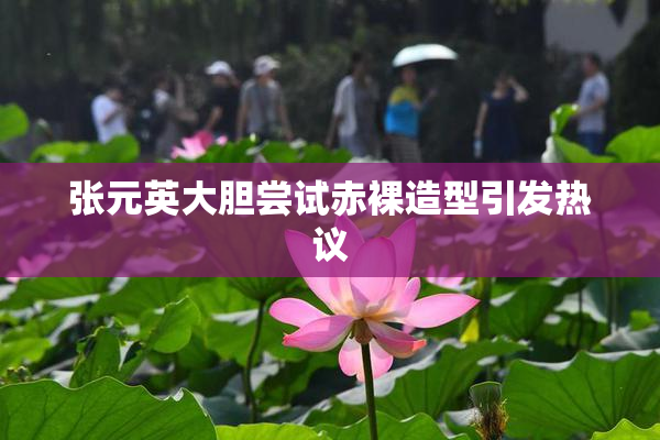 张元英大胆尝试赤裸造型引发热议