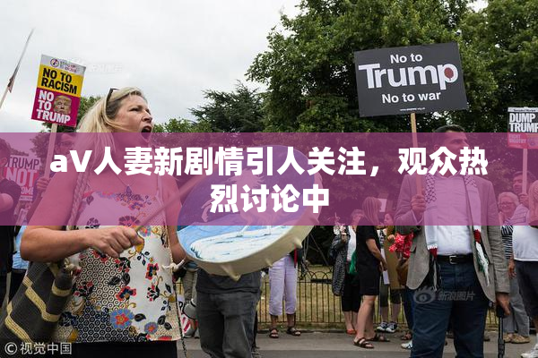 aV人妻新剧情引人关注，观众热烈讨论中