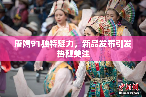 唐嫣91独特魅力，新品发布引发热烈关注