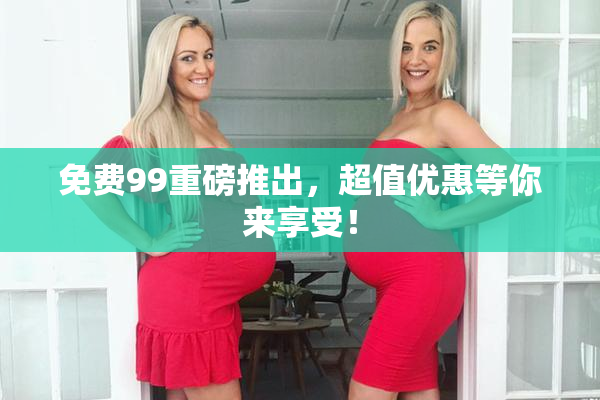 免费99重磅推出，超值优惠等你来享受！
