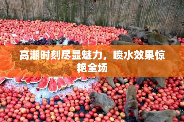 高潮时刻尽显魅力，喷水效果惊艳全场