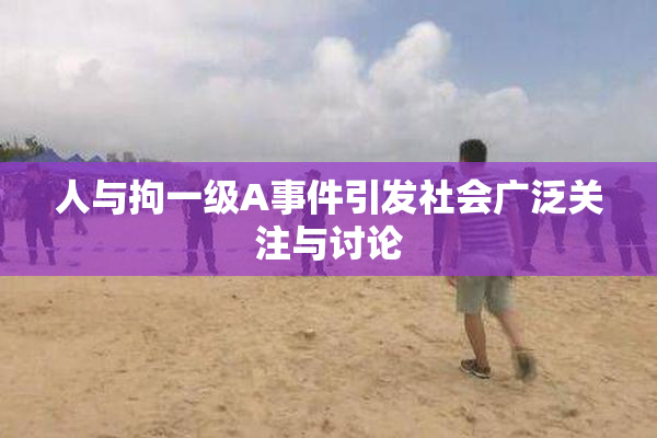 人与拘一级A事件引发社会广泛关注与讨论