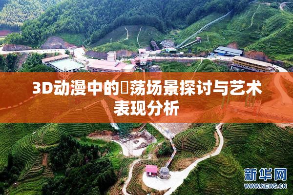 3D动漫中的婬荡场景探讨与艺术表现分析