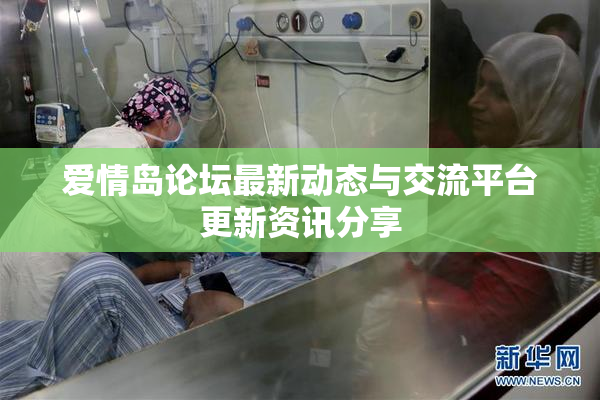 爱情岛论坛最新动态与交流平台更新资讯分享