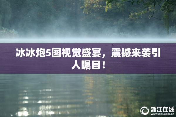 冰冰炮5图视觉盛宴，震撼来袭引人瞩目！