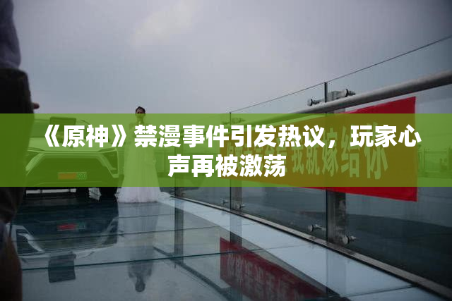《原神》禁漫事件引发热议，玩家心声再被激荡