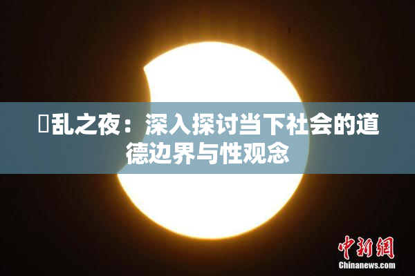 婬乱之夜：深入探讨当下社会的道德边界与性观念