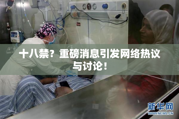 十八禁？重磅消息引发网络热议与讨论！