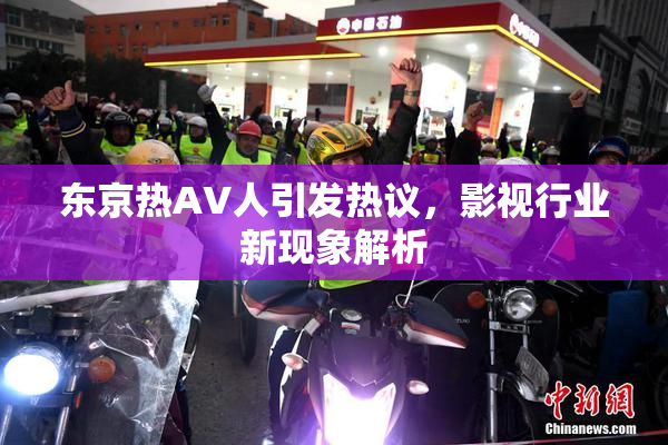 东京热AV人引发热议，影视行业新现象解析