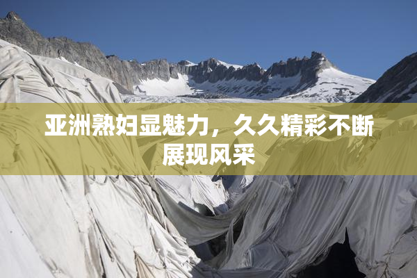 亚洲熟妇显魅力，久久精彩不断展现风采
