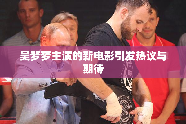 吴梦梦主演的新电影引发热议与期待