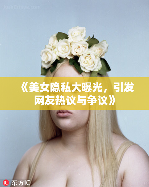《美女隐私大曝光，引发网友热议与争议》