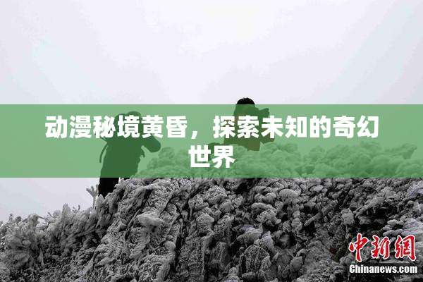 动漫秘境黄昏，探索未知的奇幻世界