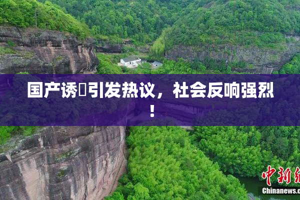 国产诱奷引发热议，社会反响强烈！