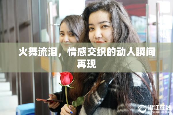 火舞流泪，情感交织的动人瞬间再现
