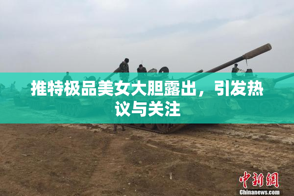 推特极品美女大胆露出，引发热议与关注