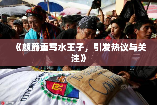 《颜爵重写水王子，引发热议与关注》