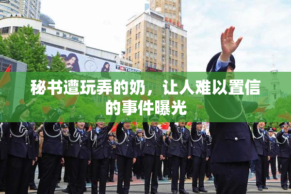 秘书遭玩弄的奶，让人难以置信的事件曝光