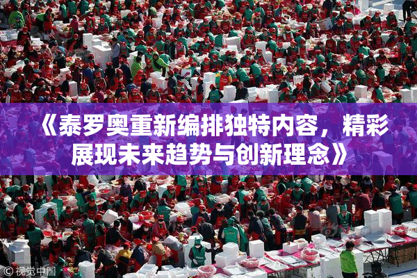 《泰罗奥重新编排独特内容，精彩展现未来趋势与创新理念》