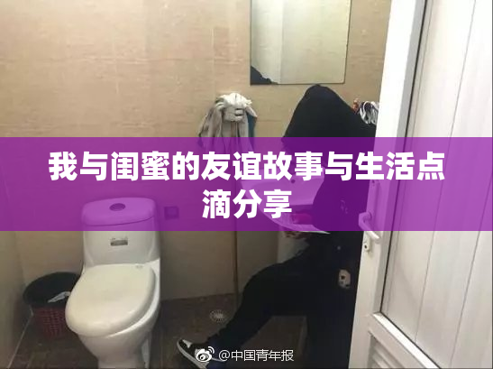 我与闺蜜的友谊故事与生活点滴分享