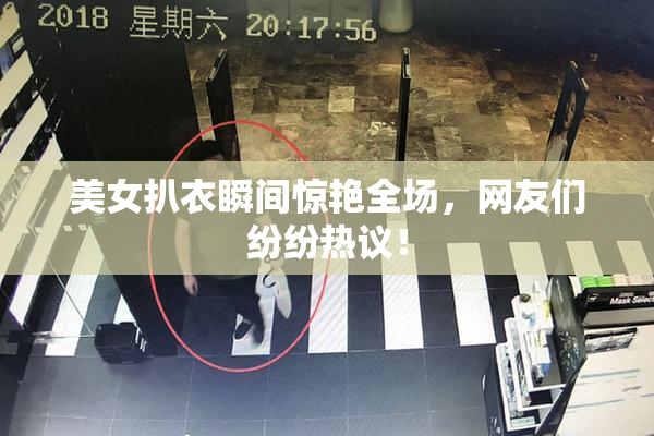 美女扒衣瞬间惊艳全场，网友们纷纷热议！