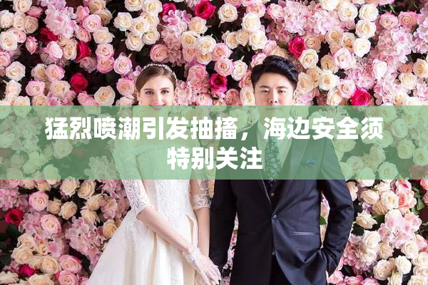 猛烈喷潮引发抽搐，海边安全须特别关注