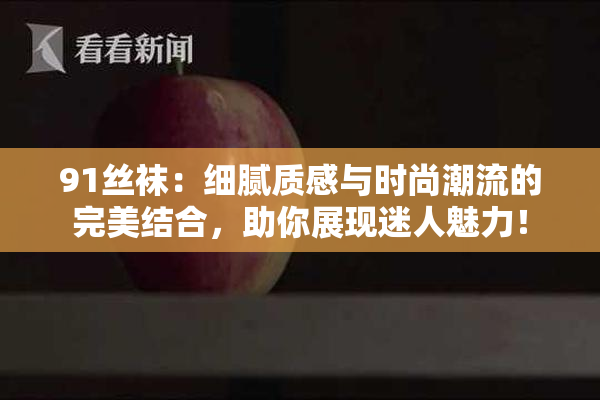 91丝袜：细腻质感与时尚潮流的完美结合，助你展现迷人魅力！