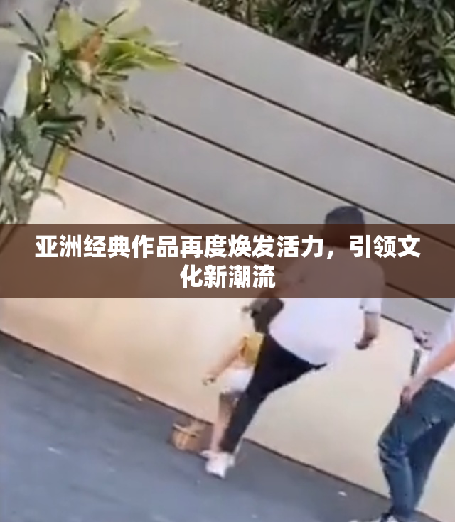 亚洲经典作品再度焕发活力，引领文化新潮流