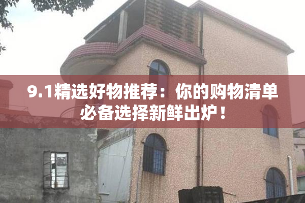 9.1精选好物推荐：你的购物清单必备选择新鲜出炉！