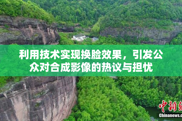 利用技术实现换脸效果，引发公众对合成影像的热议与担忧