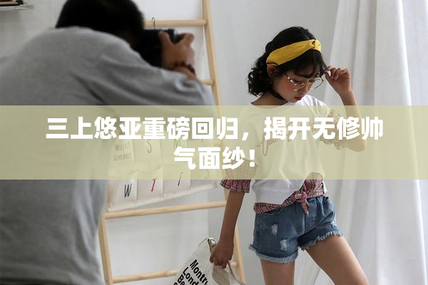 三上悠亚重磅回归，揭开无修帅气面纱！