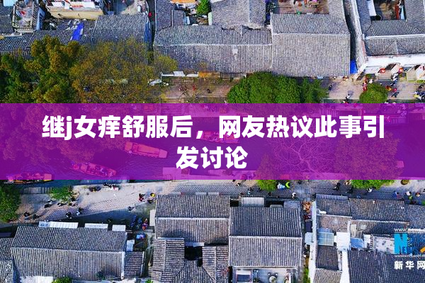 继j女痒舒服后，网友热议此事引发讨论
