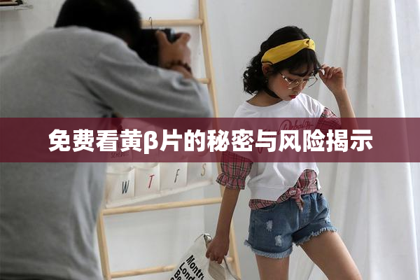 免费看黄β片的秘密与风险揭示