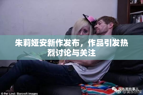 朱莉娅安新作发布，作品引发热烈讨论与关注
