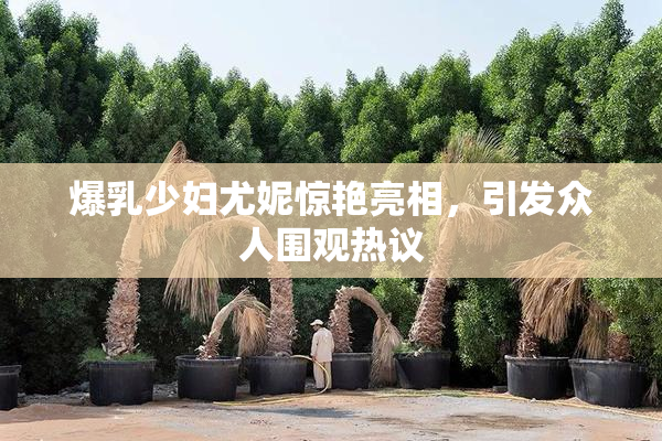 爆乳少妇尤妮惊艳亮相，引发众人围观热议