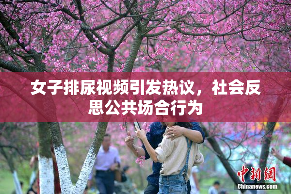 女子排尿视频引发热议，社会反思公共场合行为