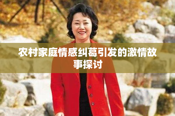 农村家庭情感纠葛引发的激情故事探讨
